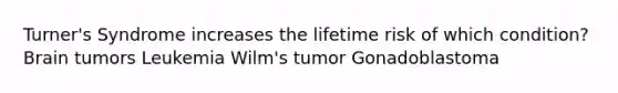 Turner's Syndrome increases the lifetime risk of which condition? Brain tumors Leukemia Wilm's tumor Gonadoblastoma