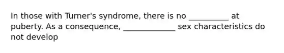 In those with Turner's syndrome, there is no __________ at puberty. As a consequence, _____________ sex characteristics do not develop