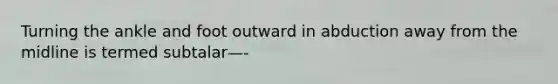 Turning the ankle and foot outward in abduction away from the midline is termed subtalar—-