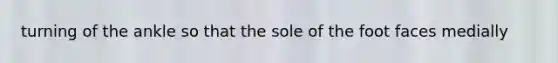 turning of the ankle so that the sole of the foot faces medially