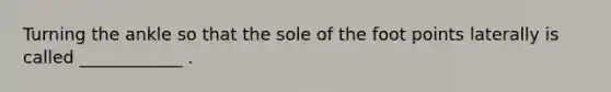 Turning the ankle so that the sole of the foot points laterally is called ____________ .