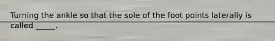 Turning the ankle so that the sole of the foot points laterally is called _____.