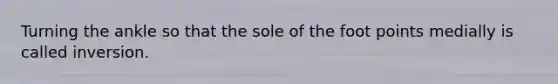 Turning the ankle so that the sole of the foot points medially is called inversion.