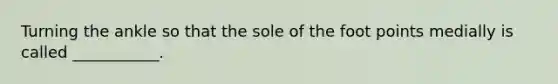 Turning the ankle so that the sole of the foot points medially is called ___________.