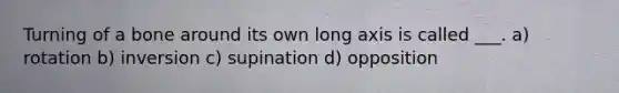 Turning of a bone around its own long axis is called ___. a) rotation b) inversion c) supination d) opposition