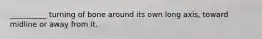 __________ turning of bone around its own long axis, toward midline or away from it.