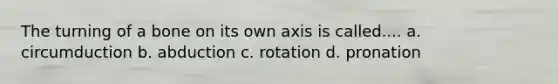 The turning of a bone on its own axis is called.... a. circumduction b. abduction c. rotation d. pronation