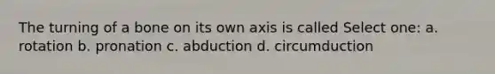 The turning of a bone on its own axis is called Select one: a. rotation b. pronation c. abduction d. circumduction