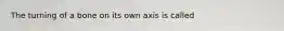The turning of a bone on its own axis is called