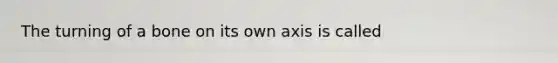 The turning of a bone on its own axis is called