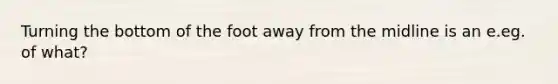 Turning the bottom of the foot away from the midline is an e.eg. of what?