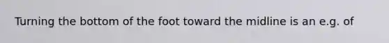 Turning the bottom of the foot toward the midline is an e.g. of