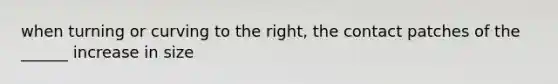 when turning or curving to the right, the contact patches of the ______ increase in size