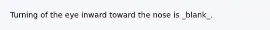 Turning of the eye inward toward the nose is _blank​_.