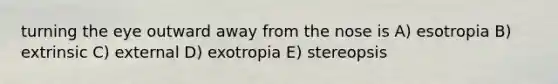 turning the eye outward away from the nose is A) esotropia B) extrinsic C) external D) exotropia E) stereopsis