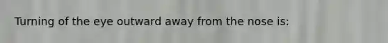 Turning of the eye outward away from the nose is: