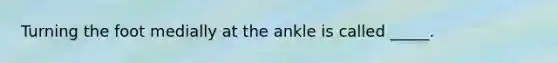 Turning the foot medially at the ankle is called _____.