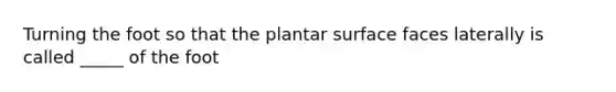 Turning the foot so that the plantar surface faces laterally is called _____ of the foot