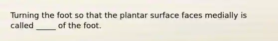 Turning the foot so that the plantar surface faces medially is called _____ of the foot.