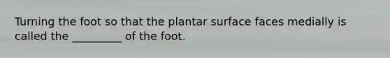 Turning the foot so that the plantar surface faces medially is called the _________ of the foot.