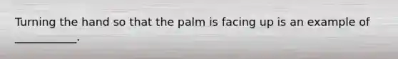 Turning the hand so that the palm is facing up is an example of ___________.