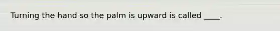 Turning the hand so the palm is upward is called ____.