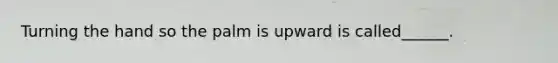 Turning the hand so the palm is upward is called______.