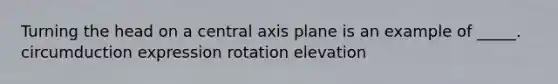 Turning the head on a central axis plane is an example of _____. circumduction expression rotation elevation