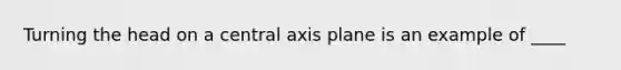 Turning the head on a central axis plane is an example of ____