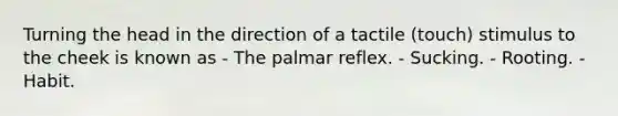 Turning the head in the direction of a tactile (touch) stimulus to the cheek is known as - The palmar reflex. - Sucking. - Rooting. - Habit.