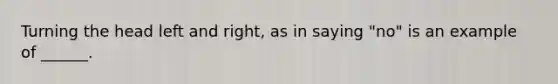 Turning the head left and right, as in saying "no" is an example of ______.