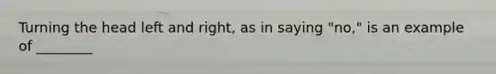 Turning the head left and right, as in saying "no," is an example of ________