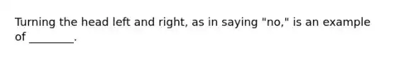 Turning the head left and right, as in saying "no," is an example of ________.
