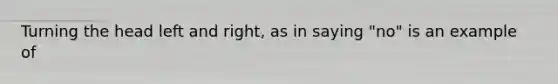 Turning the head left and right, as in saying "no" is an example of