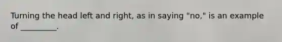 Turning the head left and right, as in saying "no," is an example of _________.