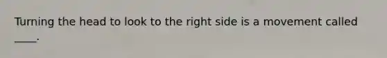 Turning the head to look to the right side is a movement called ____.