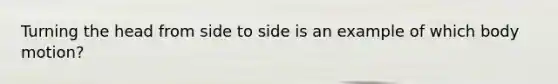 Turning the head from side to side is an example of which body motion?