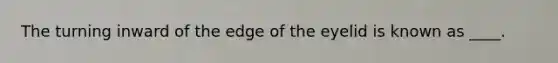 The turning inward of the edge of the eyelid is known as ____.