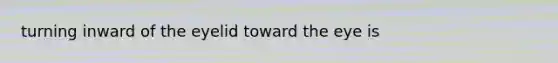 turning inward of the eyelid toward the eye is