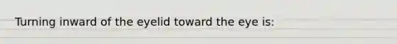 Turning inward of the eyelid toward the eye is: