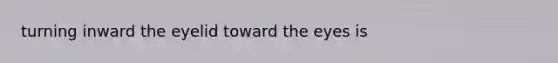 turning inward the eyelid toward the eyes is