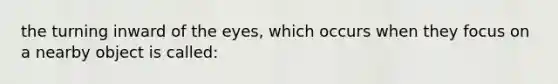 the turning inward of the eyes, which occurs when they focus on a nearby object is called: