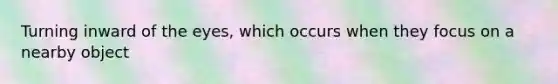 Turning inward of the eyes, which occurs when they focus on a nearby object