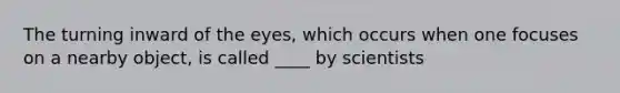 The turning inward of the eyes, which occurs when one focuses on a nearby object, is called ____ by scientists