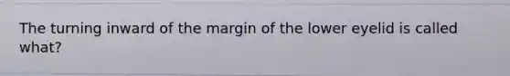 The turning inward of the margin of the lower eyelid is called what?