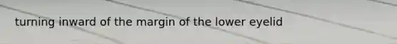 turning inward of the margin of the lower eyelid