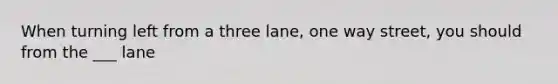 When turning left from a three lane, one way street, you should from the ___ lane