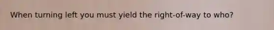 When turning left you must yield the right-of-way to who?