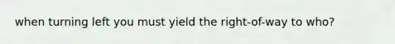 when turning left you must yield the right-of-way to who?