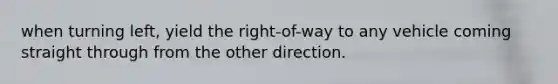 when turning left, yield the right-of-way to any vehicle coming straight through from the other direction.